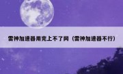 雷神加速器用完上不了网（雷神加速器不行）