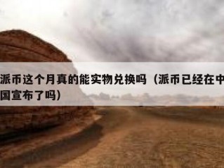 派币这个月真的能实物兑换吗（派币已经在中国宣布了吗）