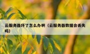 云服务器坏了怎么办啊（云服务器数据会丢失吗）