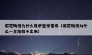 樱花动漫为什么显示登录错误（樱花动漫为什么一直加载不出来）