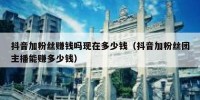抖音加粉丝赚钱吗现在多少钱（抖音加粉丝团主播能赚多少钱）