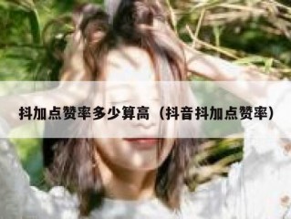 抖加点赞率多少算高（抖音抖加点赞率）