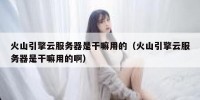 火山引擎云服务器是干嘛用的（火山引擎云服务器是干嘛用的啊）