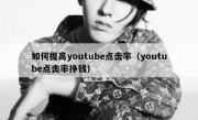 如何提高youtube点击率（youtube点击率挣钱）