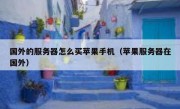 国外的服务器怎么买苹果手机（苹果服务器在国外）