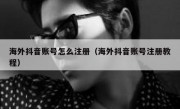 海外抖音账号怎么注册（海外抖音账号注册教程）