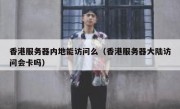 香港服务器内地能访问么（香港服务器大陆访问会卡吗）