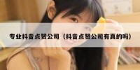 专业抖音点赞公司（抖音点赞公司有真的吗）