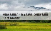 微信朋友圈推广广告怎么投放（微信朋友圈推广广告怎么关闭）