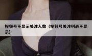 视频号不显示关注人数（视频号关注列表不显示）