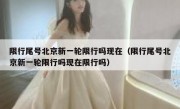 限行尾号北京新一轮限行吗现在（限行尾号北京新一轮限行吗现在限行吗）