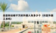 抖音粉丝破千万的外国人有多少个（抖音外国人多吗）