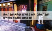 没有广告的天气预报下载併安装（没有广告的天气预报下载并安装到桌面）