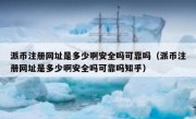 派币注册网址是多少啊安全吗可靠吗（派币注册网址是多少啊安全吗可靠吗知乎）