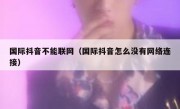 国际抖音不能联网（国际抖音怎么没有网络连接）
