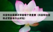 抖音粉丝量跟点赞量哪个更重要(抖音粉丝量和点赞量有什么好处)