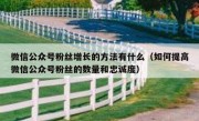 微信公众号粉丝增长的方法有什么（如何提高微信公众号粉丝的数量和忠诚度）