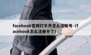 facebook官网打不开怎么注帐号（facebook怎么注册不了）