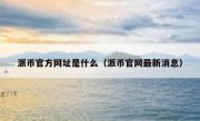 派币官方网址是什么（派币官网最新消息）