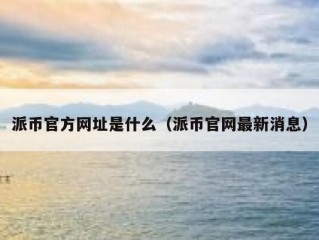 派币官方网址是什么（派币官网最新消息）