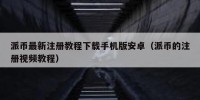 派币最新注册教程下载手机版安卓（派币的注册视频教程）