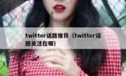 twitter话题推荐（twitter话题关注在哪）