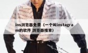 ins浏览器免费（一个叫instagram的软件 浏览器搜索）