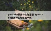 youtube要用什么加速器（youtube要用什么加速器手机）