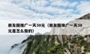 朋友圈推广一天30元（朋友圈推广一天30元是怎么做的）