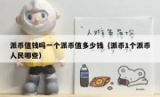 派币值钱吗一个派币值多少钱（派币1个派币人民哪些）