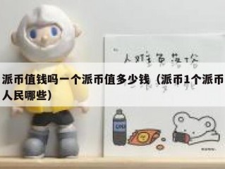 派币值钱吗一个派币值多少钱（派币1个派币人民哪些）