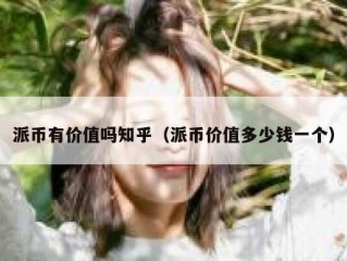 派币有价值吗知乎（派币价值多少钱一个）