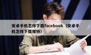 安卓手机怎样下载facebook（安卓手机怎样下载推特）