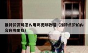 推特赞赏码怎么用啊视频教程（推特点赞的内容在哪里找）
