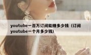 youtube一百万订阅能赚多少钱（订阅youtube一个月多少钱）