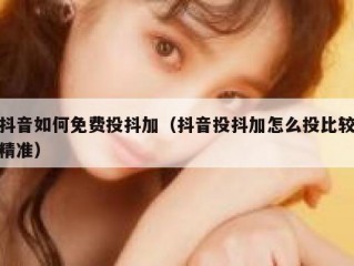 抖音如何免费投抖加（抖音投抖加怎么投比较精准）