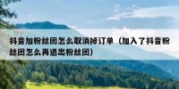 抖音加粉丝团怎么取消掉订单（加入了抖音粉丝团怎么再退出粉丝团）