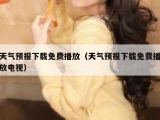 天气预报下载免费播放（天气预报下载免费播放电视）