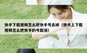 快手下载视频怎么把快手号去掉（快手上下载视频怎么把快手的号取消）