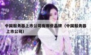 中国服务器上市公司有哪些品牌（中国服务器 上市公司）