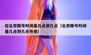 在北京限号时间是几点到几点（北京限号时间是几点到几点外地）