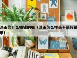 派币靠什么赚钱的呢（派币怎么样是不是传销币）
