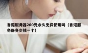 香港服务器200元永久免费使用吗（香港服务器多少钱一个）