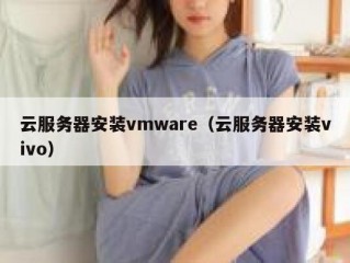 云服务器安装vmware（云服务器安装vivo）