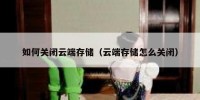 如何关闭云端存储（云端存储怎么关闭）