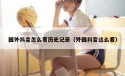 国外抖音怎么看历史记录（外国抖音这么看）