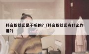 抖音粉丝团是干嘛的?（抖音粉丝团有什么作用?）