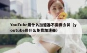 YouTube用什么加速器不需要会员（youtube用什么免费加速器）