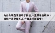 为什么现在注册不了微信,一直显示加载中（微信一直登陆不上,一直显示加载中）
