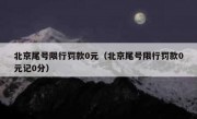 北京尾号限行罚款0元（北京尾号限行罚款0元记0分）